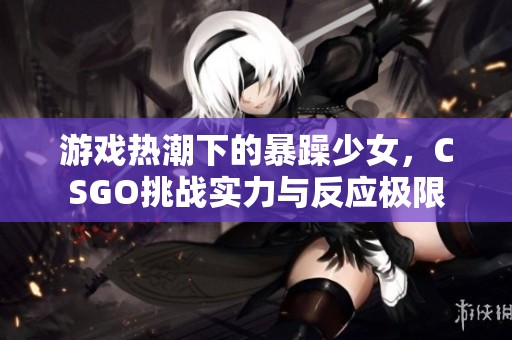 游戏热潮下的暴躁少女，CSGO挑战实力与反应极限