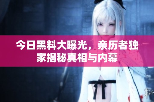 今日黑料大曝光，亲历者独家揭秘真相与内幕