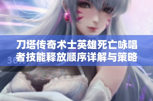 刀塔传奇术士英雄死亡咏唱者技能释放顺序详解与策略指导