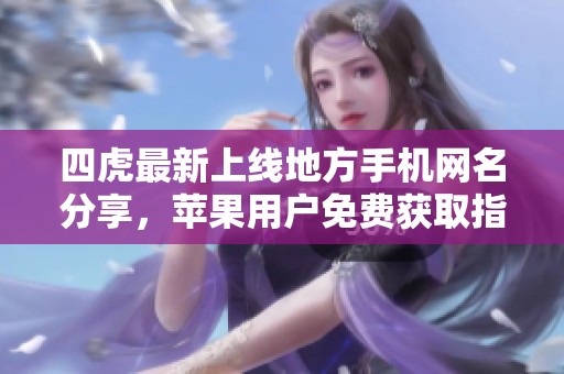 四虎最新上线地方手机网名分享，苹果用户免费获取指南