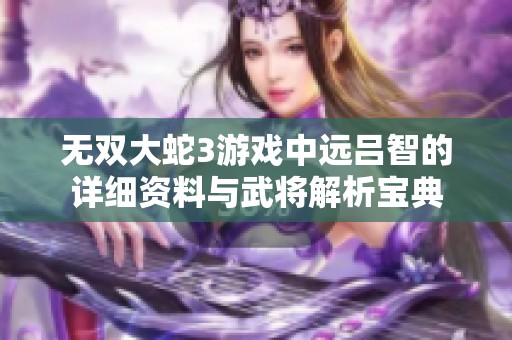 无双大蛇3游戏中远吕智的详细资料与武将解析宝典