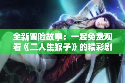 全新冒险故事：一起免费观看《二人生猴子》的精彩剧情解析