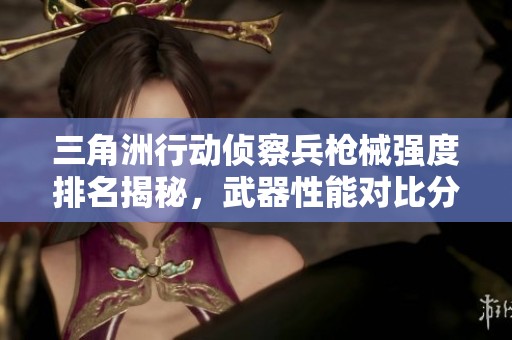 三角洲行动侦察兵枪械强度排名揭秘，武器性能对比分析