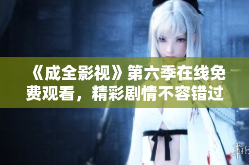 《成全影视》第六季在线免费观看，精彩剧情不容错过！