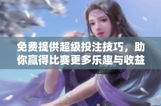 免费提供超级投注技巧，助你赢得比赛更多乐趣与收益