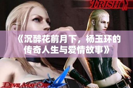 《沉醉花前月下，杨玉环的传奇人生与爱情故事》