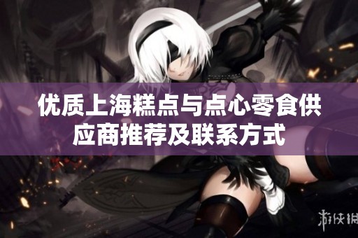 优质上海糕点与点心零食供应商推荐及联系方式