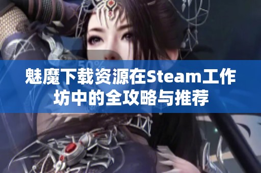 魅魔下载资源在Steam工作坊中的全攻略与推荐