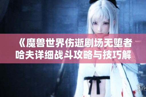 《魔兽世界伤逝剧场无堕者哈夫详细战斗攻略与技巧解析》
