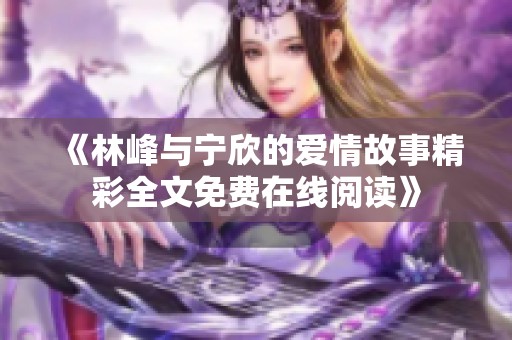 《林峰与宁欣的爱情故事精彩全文免费在线阅读》