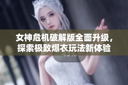 女神危机破解版全面升级，探索极致爆衣玩法新体验