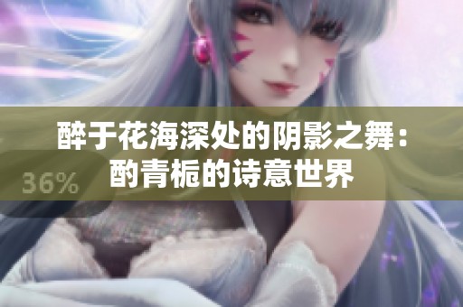 醉于花海深处的阴影之舞：酌青栀的诗意世界