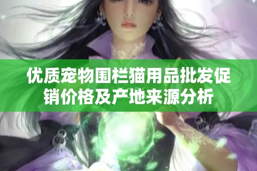 优质宠物围栏猫用品批发促销价格及产地来源分析