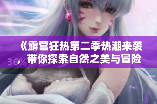 《露营狂热第二季热潮来袭，带你探索自然之美与冒险》