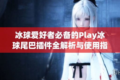 冰球爱好者必备的Play冰球尾巴插件全解析与使用指南