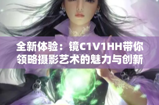 全新体验：镜C1V1HH带你领略摄影艺术的魅力与创新