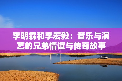 李明霖和李宏毅：音乐与演艺的兄弟情谊与传奇故事
