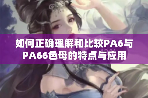 如何正确理解和比较PA6与PA66色母的特点与应用