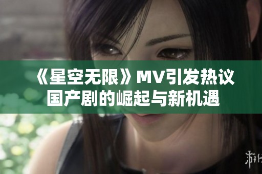 《星空无限》MV引发热议 国产剧的崛起与新机遇
