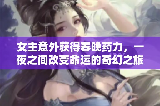 女主意外获得春晚药力，一夜之间改变命运的奇幻之旅