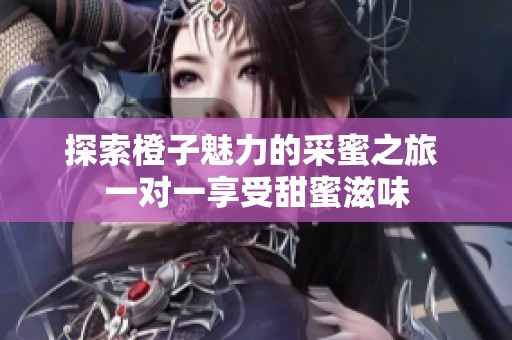 探索橙子魅力的采蜜之旅 一对一享受甜蜜滋味