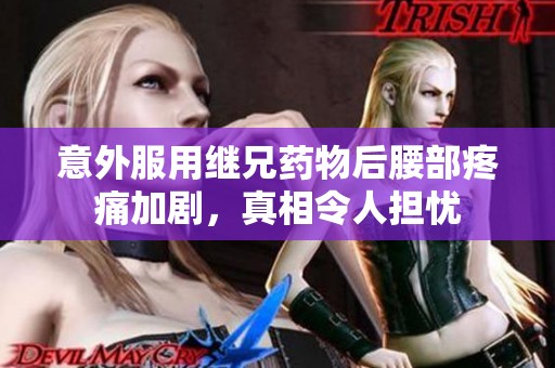 意外服用继兄药物后腰部疼痛加剧，真相令人担忧