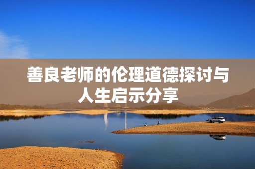 善良老师的伦理道德探讨与人生启示分享