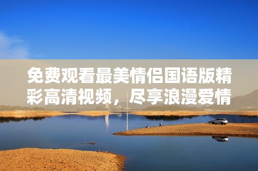 免费观看最美情侣国语版精彩高清视频，尽享浪漫爱情故事