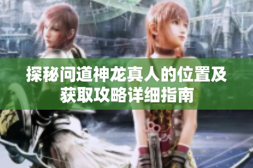 探秘问道神龙真人的位置及获取攻略详细指南