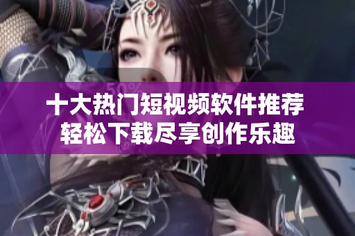 十大热门短视频软件推荐 轻松下载尽享创作乐趣