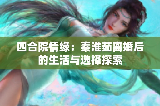 四合院情缘：秦淮茹离婚后的生活与选择探索