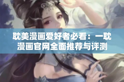 耽美漫画爱好者必看：一耽漫画官网全面推荐与评测