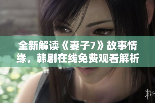 全新解读《妻子7》故事情缘，韩剧在线免费观看解析