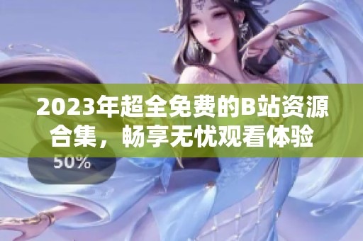 2023年超全免费的B站资源合集，畅享无忧观看体验