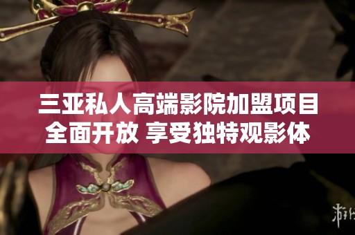 三亚私人高端影院加盟项目全面开放 享受独特观影体验