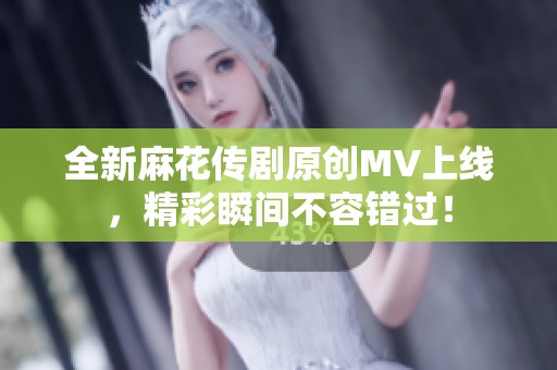 全新麻花传剧原创MV上线，精彩瞬间不容错过！