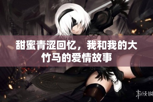 甜蜜青涩回忆，我和我的大竹马的爱情故事