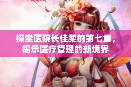 探索医院长佳柔的第七重，揭示医疗管理的新境界