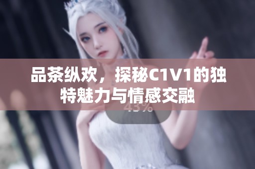 品茶纵欢，探秘C1V1的独特魅力与情感交融