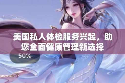 美国私人体检服务兴起，助您全面健康管理新选择