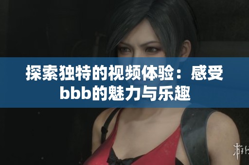 探索独特的视频体验：感受bbb的魅力与乐趣