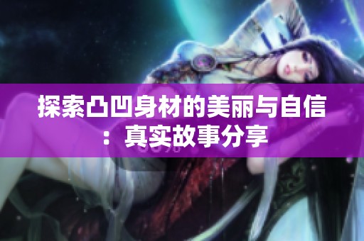 探索凸凹身材的美丽与自信：真实故事分享