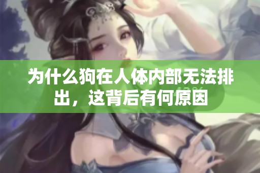 为什么狗在人体内部无法排出，这背后有何原因