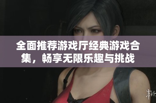 全面推荐游戏厅经典游戏合集，畅享无限乐趣与挑战