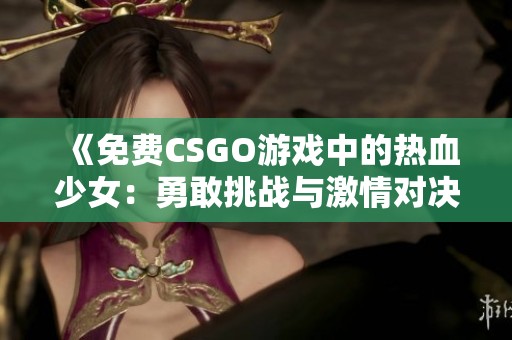 《免费CSGO游戏中的热血少女：勇敢挑战与激情对决》