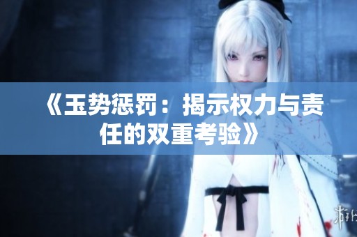 《玉势惩罚：揭示权力与责任的双重考验》