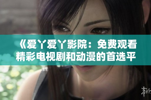《爱丫爱丫影院：免费观看精彩电视剧和动漫的首选平台》