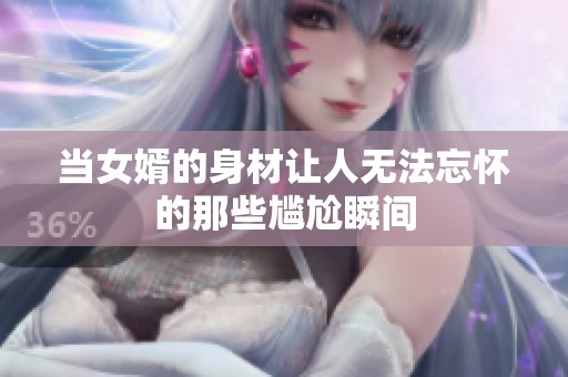 当女婿的身材让人无法忘怀的那些尴尬瞬间