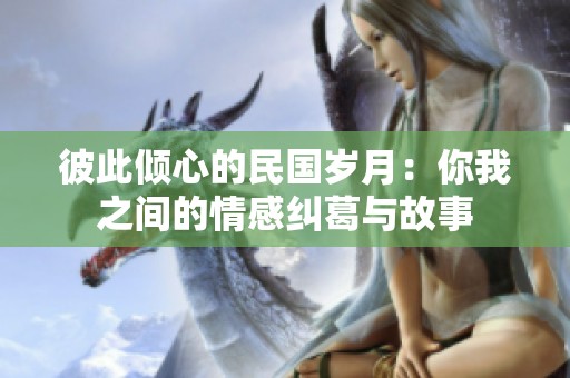 彼此倾心的民国岁月：你我之间的情感纠葛与故事