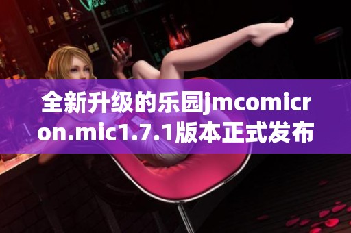 全新升级的乐园jmcomicron.mic1.7.1版本正式发布